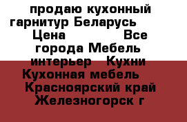 продаю кухонный гарнитур Беларусь 1000 › Цена ­ 12 800 - Все города Мебель, интерьер » Кухни. Кухонная мебель   . Красноярский край,Железногорск г.